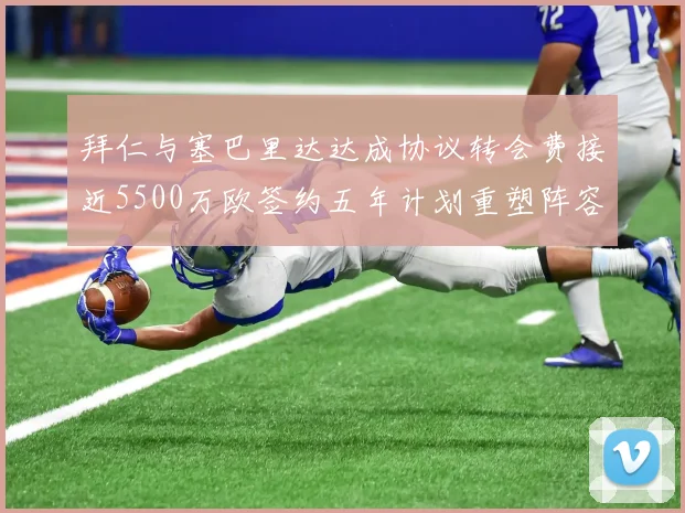 拜仁与塞巴里达达成协议转会费接近5500万欧签约五年计划重塑阵容