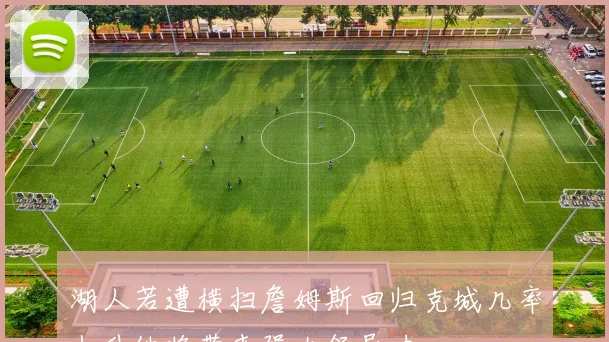 湖人若遭横扫詹姆斯回归克城几率上升他将带来强大领导力