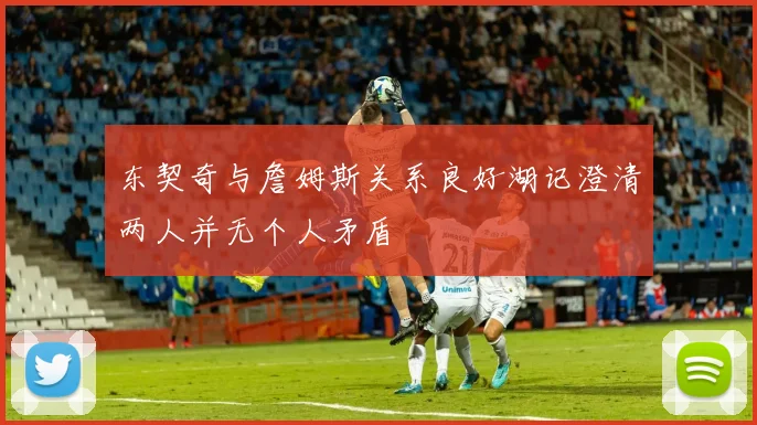 东契奇与詹姆斯关系良好湖记澄清两人并无个人矛盾