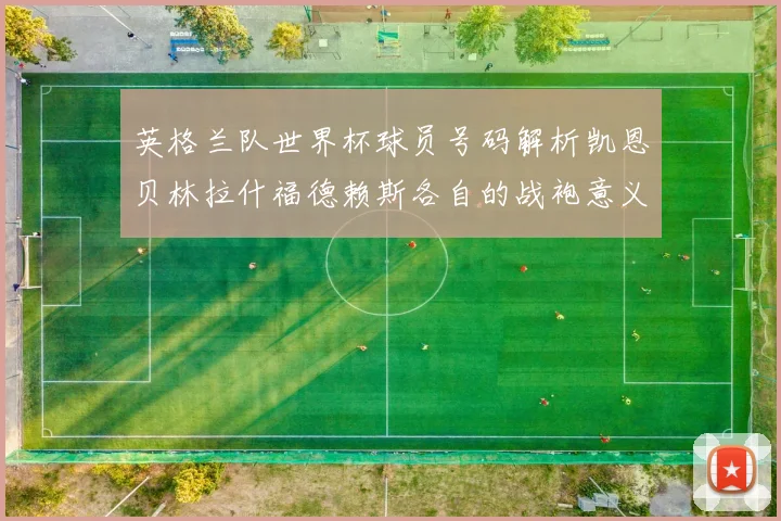 英格兰队世界杯球员号码解析凯恩贝林拉什福德赖斯各自的战袍意义