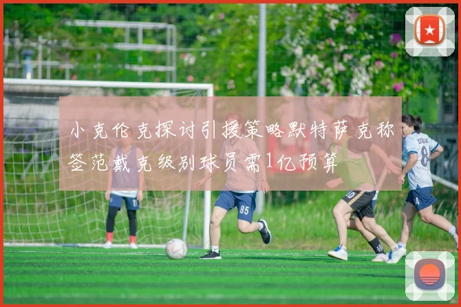 小克伦克探讨引援策略默特萨克称签范戴克级别球员需1亿预算