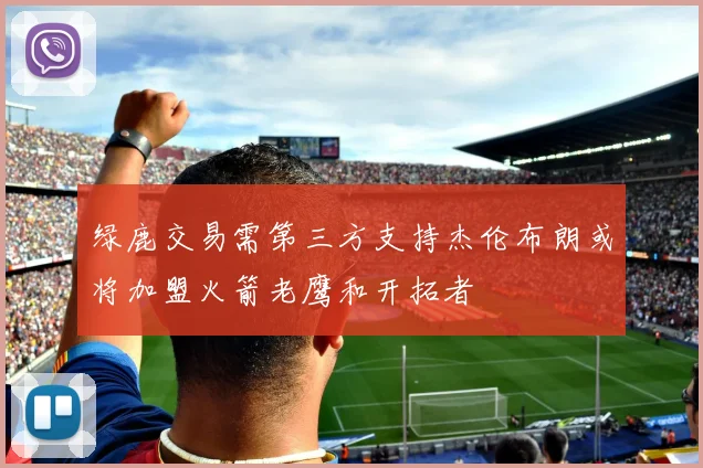 绿鹿交易需第三方支持杰伦布朗或将加盟火箭老鹰和开拓者