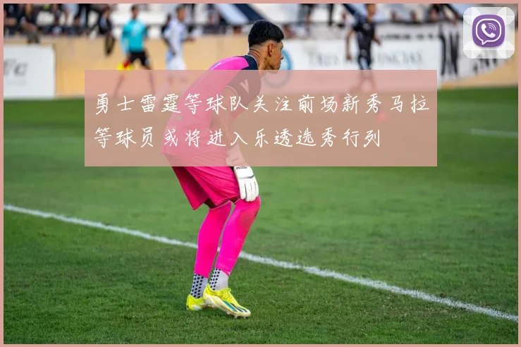 勇士雷霆等球队关注前场新秀马拉等球员或将进入乐透选秀行列