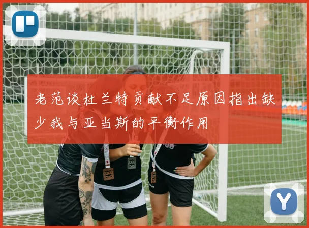 老范谈杜兰特贡献不足原因指出缺少我与亚当斯的平衡作用