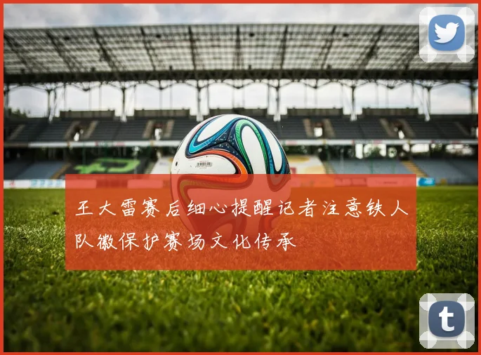 王大雷赛后细心提醒记者注意铁人队徽保护赛场文化传承