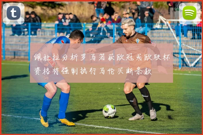 佩杜拉分析罗马若获欧冠或欧联杯资格将强制执行马伦买断条款