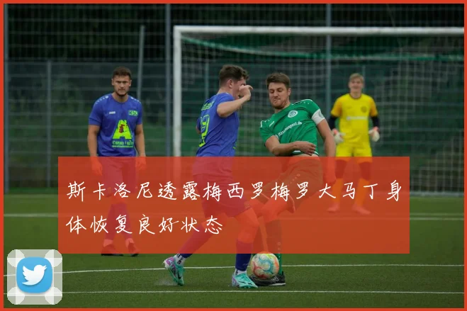 斯卡洛尼透露梅西罗梅罗大马丁身体恢复良好状态