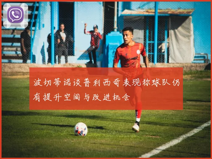 波切蒂诺谈普利西奇表现称球队仍有提升空间与改进机会