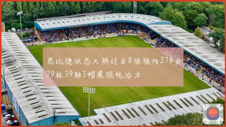 恩比德状态火热过去8场场均278分79板39助1帽展现统治力