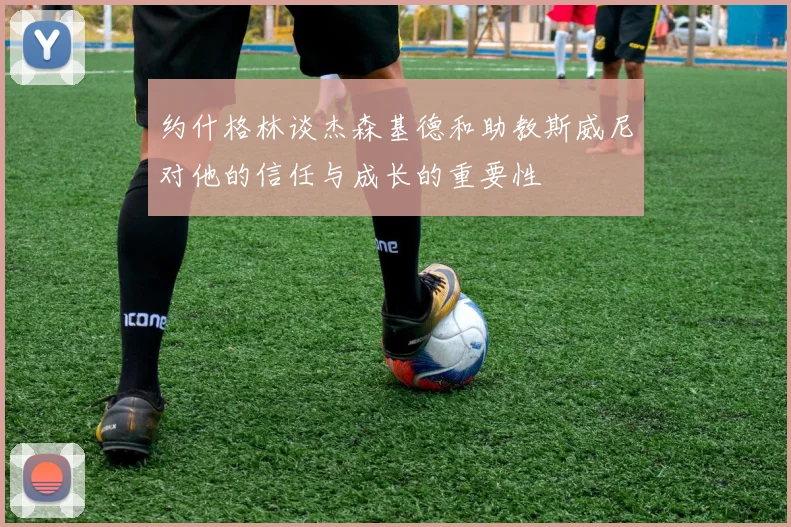 约什格林谈杰森基德和助教斯威尼对他的信任与成长的重要性