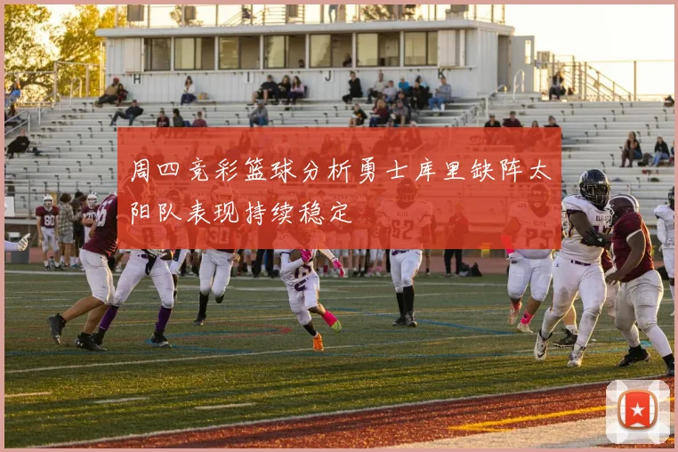 周四竞彩篮球分析勇士库里缺阵太阳队表现持续稳定