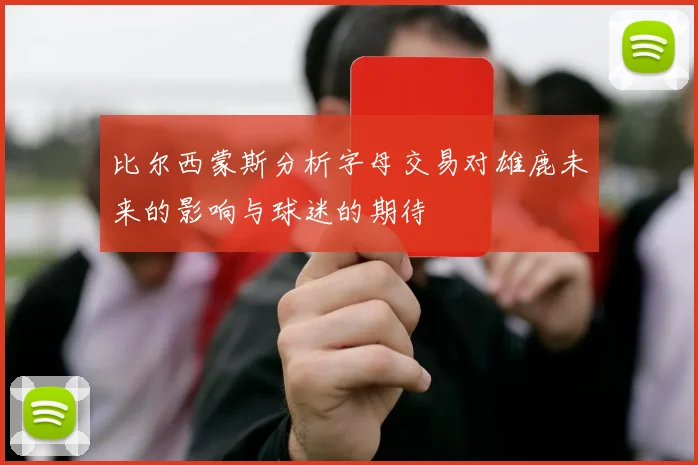 比尔西蒙斯分析字母交易对雄鹿未来的影响与球迷的期待