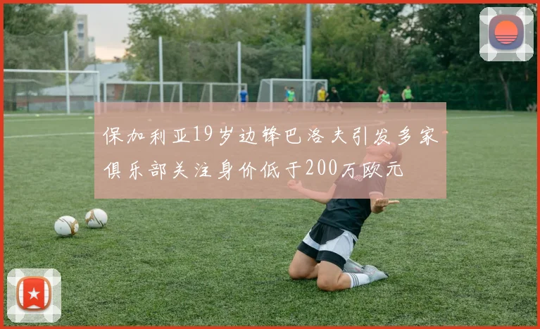保加利亚19岁边锋巴洛夫引发多家俱乐部关注身价低于200万欧元