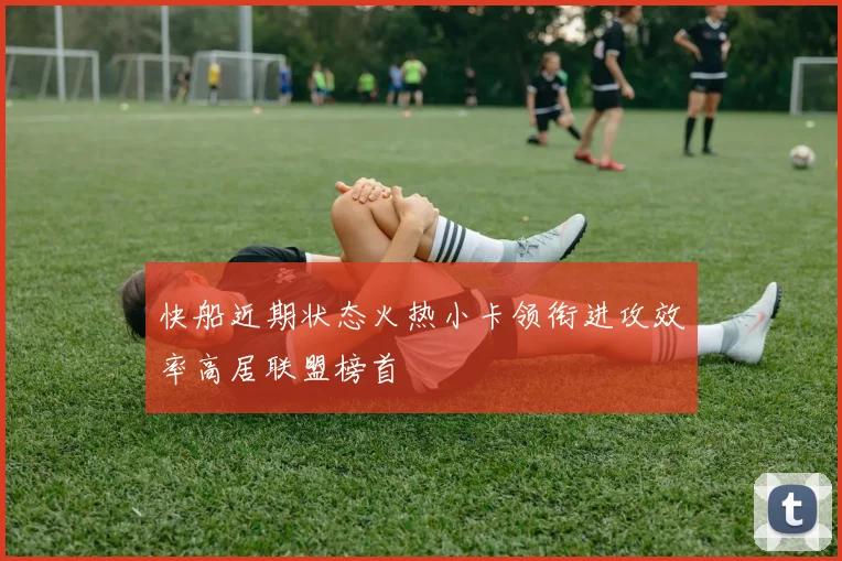 快船近期状态火热小卡领衔进攻效率高居联盟榜首