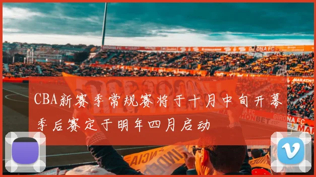 CBA新赛季常规赛将于十月中旬开幕季后赛定于明年四月启动