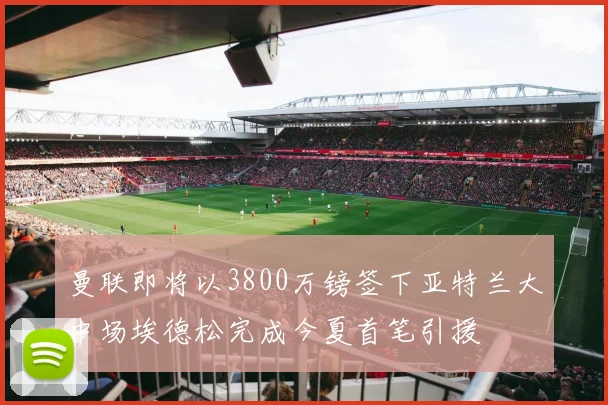 曼联即将以3800万镑签下亚特兰大中场埃德松完成今夏首笔引援