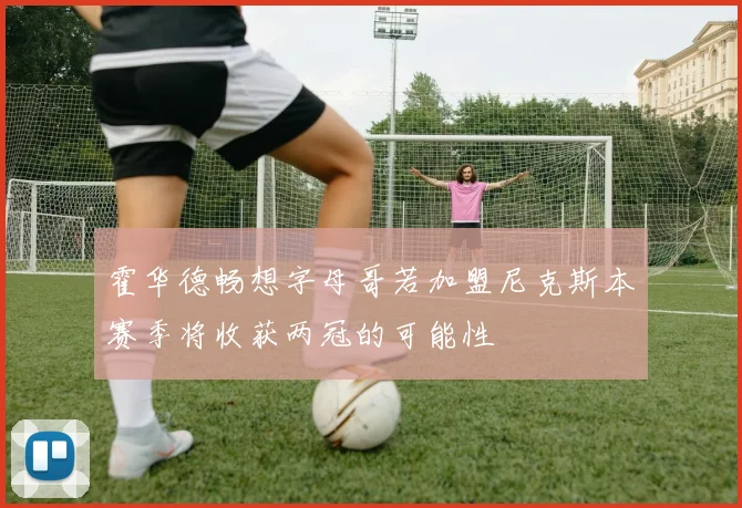 霍华德畅想字母哥若加盟尼克斯本赛季将收获两冠的可能性