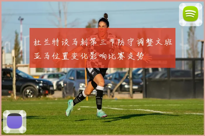 杜兰特谈马刺第三节防守调整文班亚马位置变化影响比赛走势