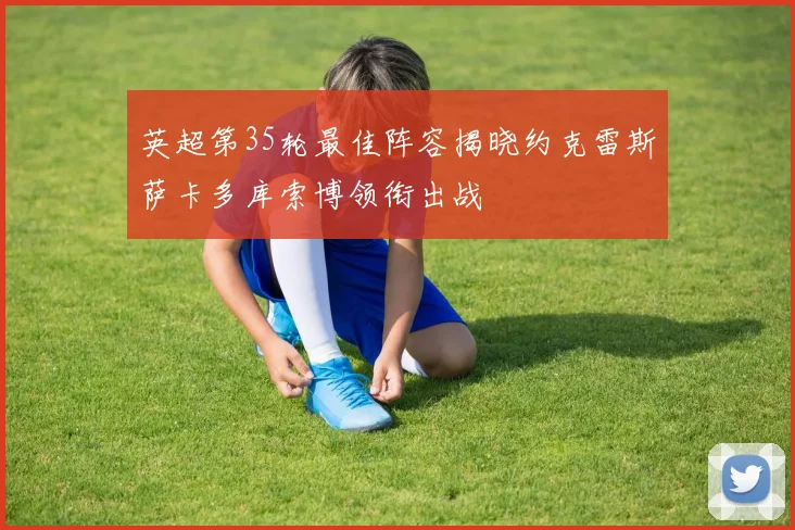 英超第35轮最佳阵容揭晓约克雷斯萨卡多库索博领衔出战