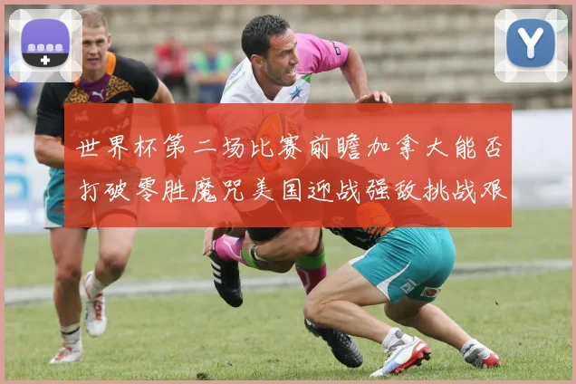 世界杯第二场比赛前瞻加拿大能否打破零胜魔咒美国迎战强敌挑战艰巨
