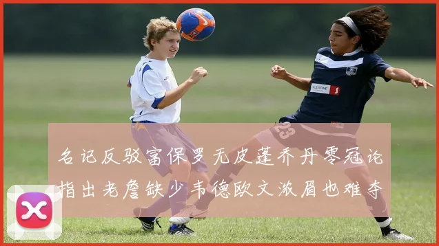 名记反驳富保罗无皮蓬乔丹零冠论指出老詹缺少韦德欧文浓眉也难夺冠