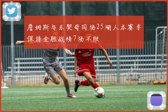 詹姆斯与东契奇同场25湖人本赛季保持全胜战绩7场不败