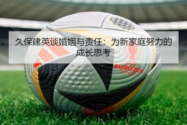 久保建英谈婚姻与责任：为新家庭努力的成长思考